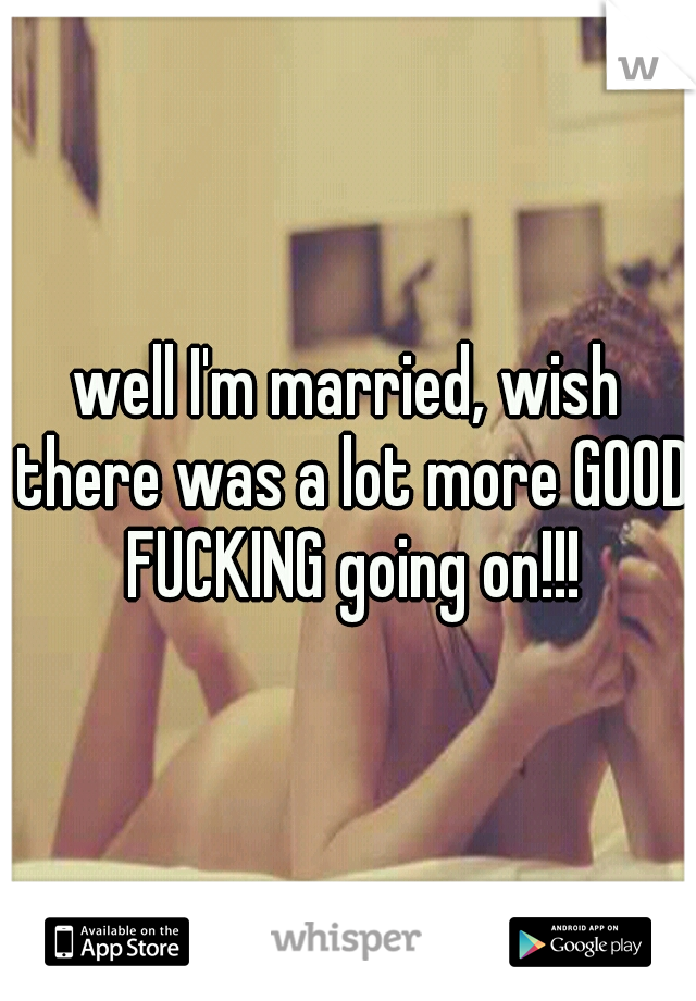 well I'm married, wish there was a lot more GOOD FUCKING going on!!!
