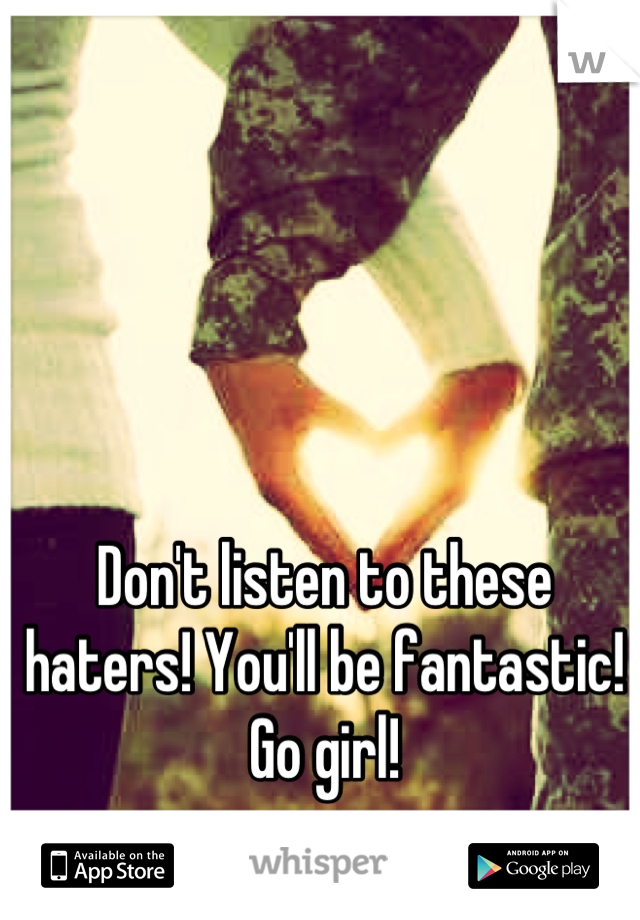 Don't listen to these haters! You'll be fantastic! Go girl!