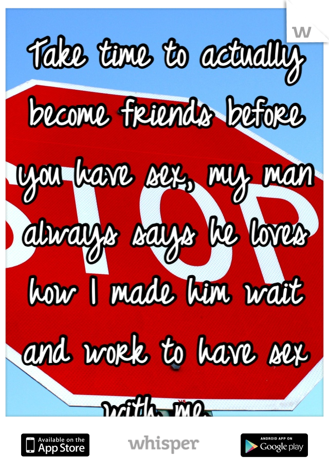 Take time to actually become friends before you have sex, my man always says he loves how I made him wait and work to have sex with me. 