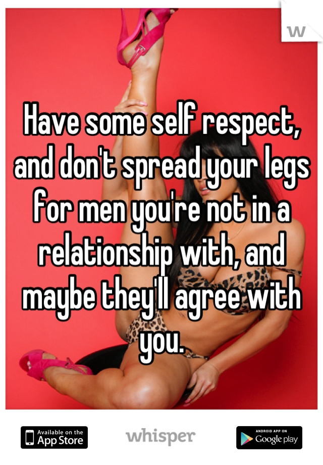 Have some self respect, and don't spread your legs for men you're not in a relationship with, and maybe they'll agree with you.