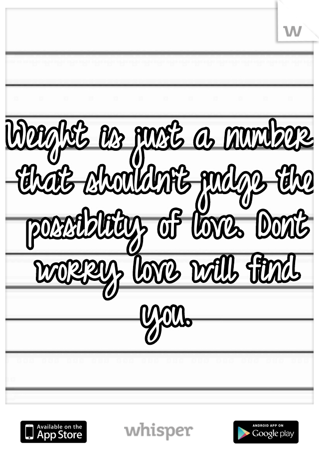 Weight is just a number that shouldn't judge the possiblity of love. Dont worry love will find you.