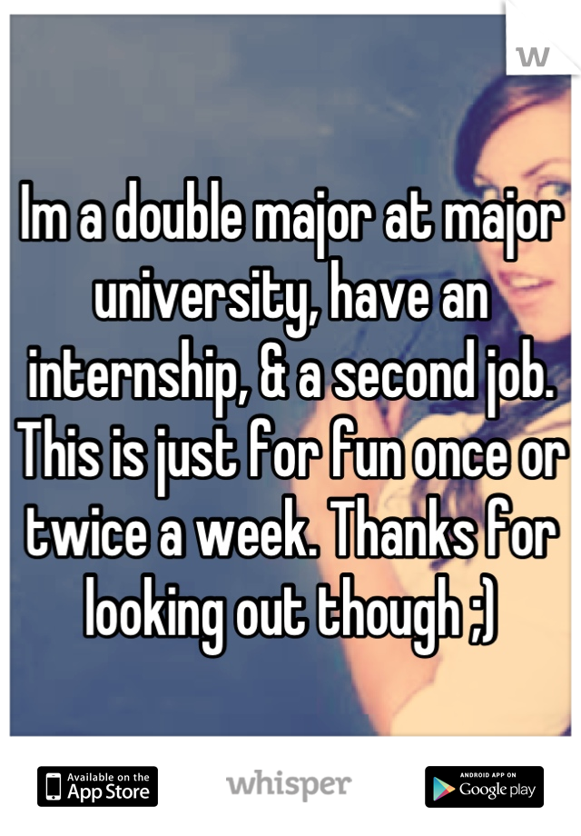 Im a double major at major university, have an internship, & a second job. This is just for fun once or twice a week. Thanks for looking out though ;)