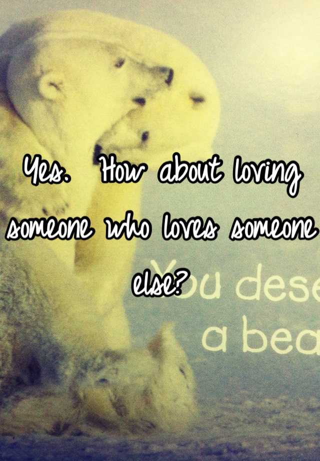 yes-how-about-loving-someone-who-loves-someone-else