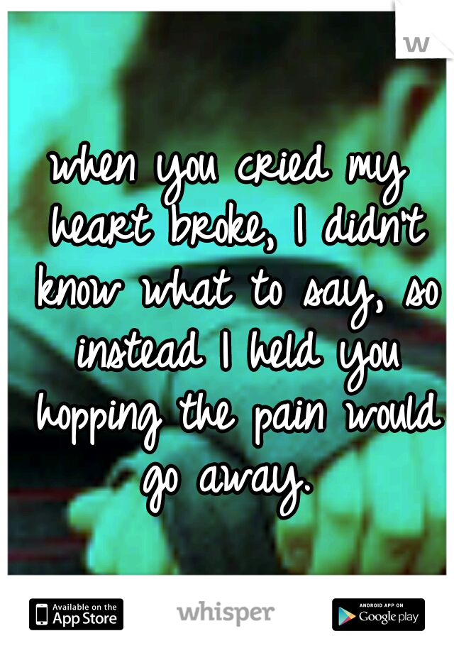 when you cried my heart broke, I didn't know what to say, so instead I held you hopping the pain would go away. 