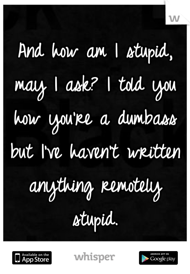 And how am I stupid, may I ask? I told you how you're a dumbass but I've haven't written anything remotely stupid.