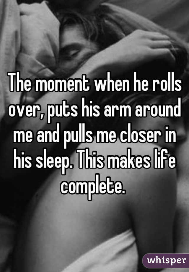 The moment when he rolls over, puts his arm around me and pulls me closer in his sleep. This makes life complete. 