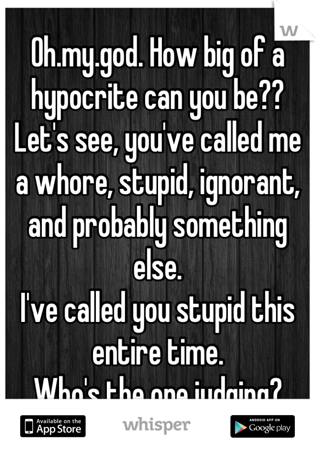 Oh.my.god. How big of a hypocrite can you be??
Let's see, you've called me a whore, stupid, ignorant, and probably something else.
I've called you stupid this entire time.
Who's the one judging?