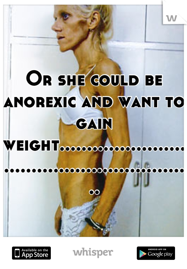Or she could be anorexic and want to gain weight..........................................................