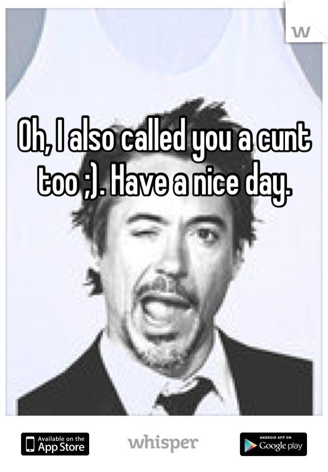 Oh, I also called you a cunt too ;). Have a nice day.