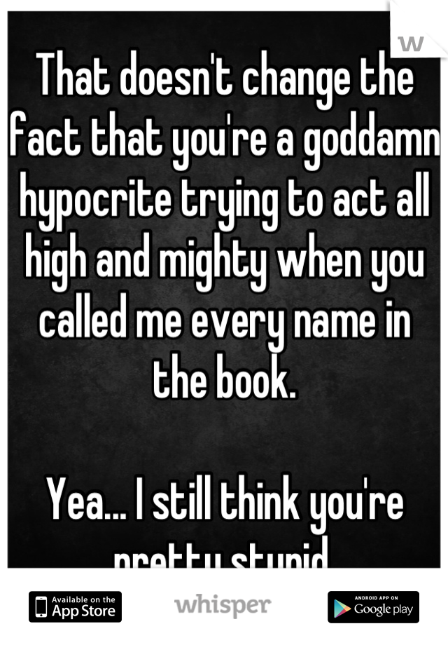 That doesn't change the fact that you're a goddamn hypocrite trying to act all high and mighty when you called me every name in the book.

Yea... I still think you're pretty stupid.