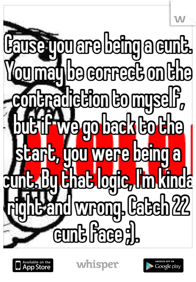 Cause you are being a cunt. You may be correct on the contradiction to myself, but if we go back to the start, you were being a cunt. By that logic, I'm kinda right and wrong. Catch 22 cunt face ;). 