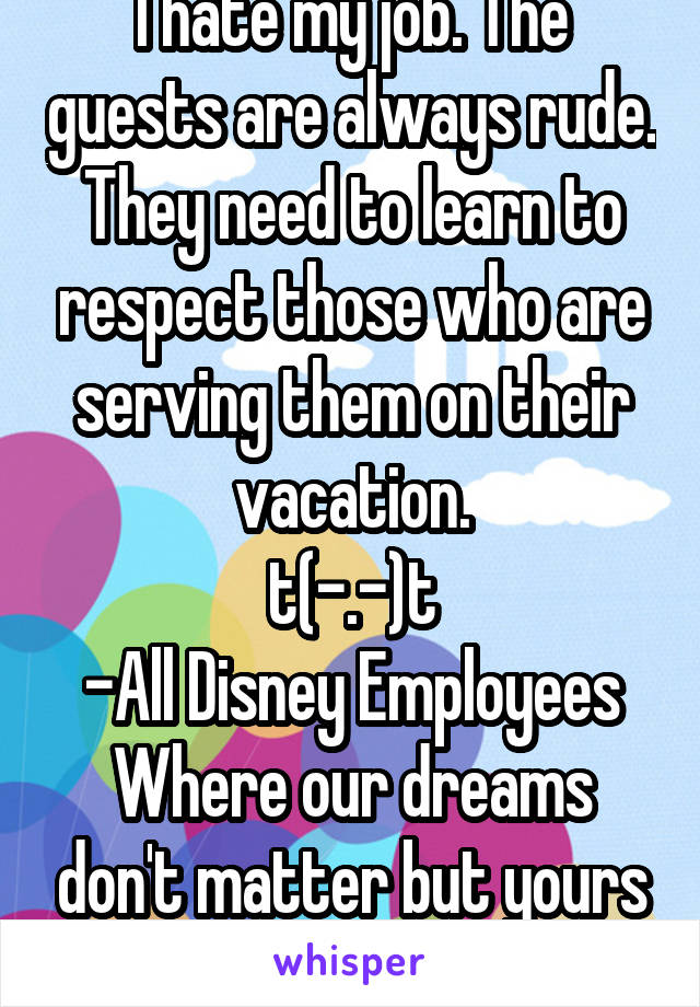 I hate my job. The guests are always rude. They need to learn to respect those who are serving them on their vacation.
t(-.-)t
-All Disney Employees
Where our dreams don't matter but yours does