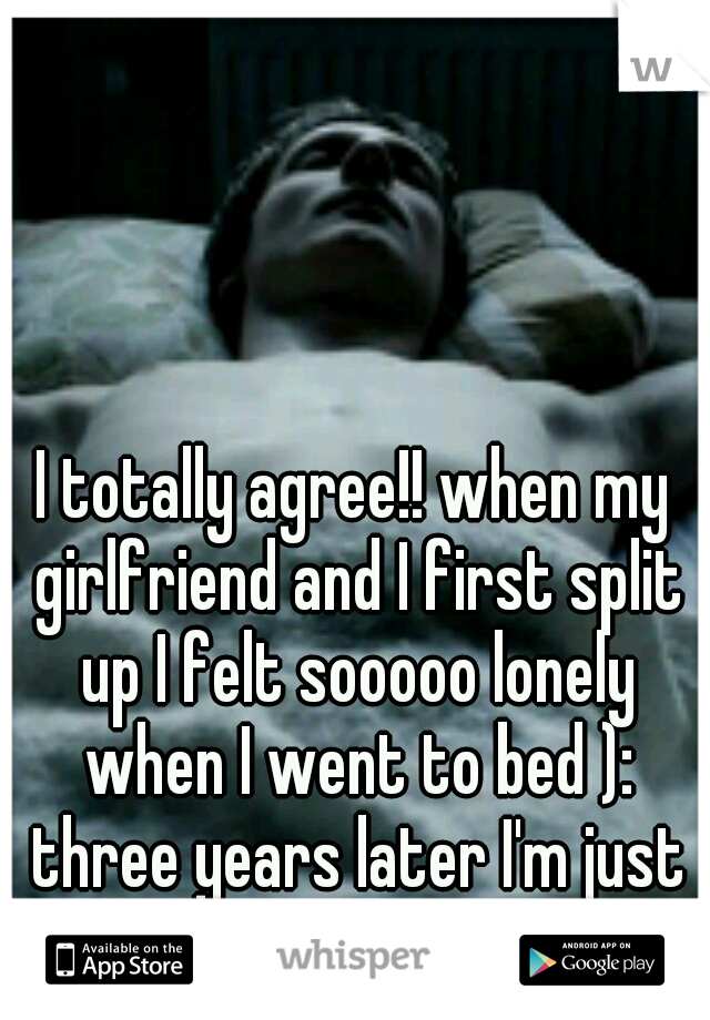 I totally agree!! when my girlfriend and I first split up I felt sooooo lonely when I went to bed ): three years later I'm just use to sleeping alone.