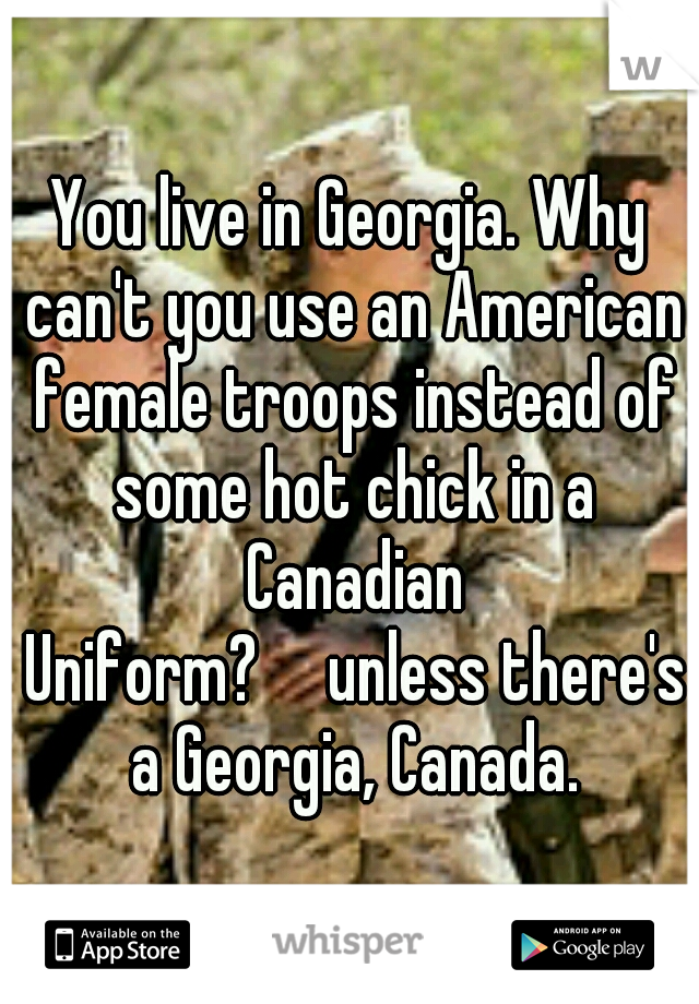 You live in Georgia. Why can't you use an American female troops instead of some hot chick in a Canadian Uniform?

unless there's a Georgia, Canada.