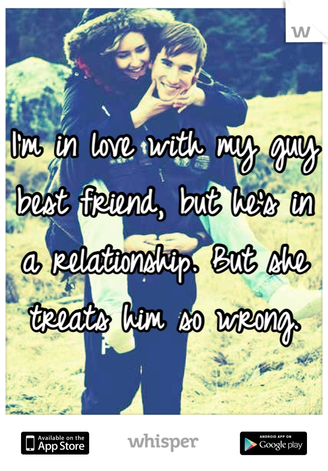 I'm in love with my guy best friend, but he's in a relationship. But she treats him so wrong.