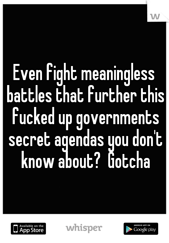 Even fight meaningless battles that further this fucked up governments secret agendas you don't know about?  Gotcha