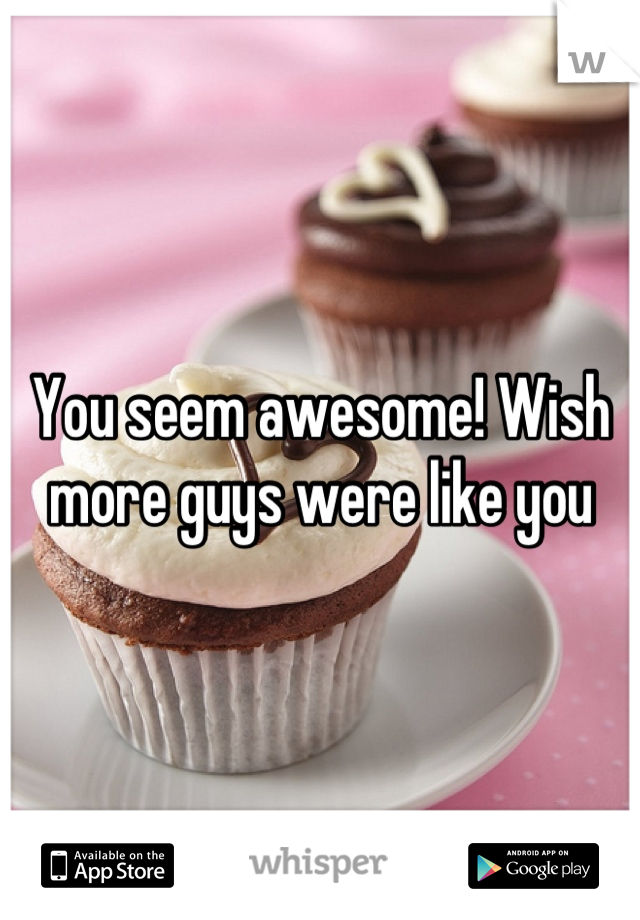 You seem awesome! Wish more guys were like you