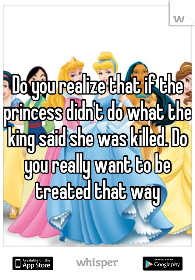 Do you realize that if the princess didn't do what the king said she was killed. Do you really want to be treated that way