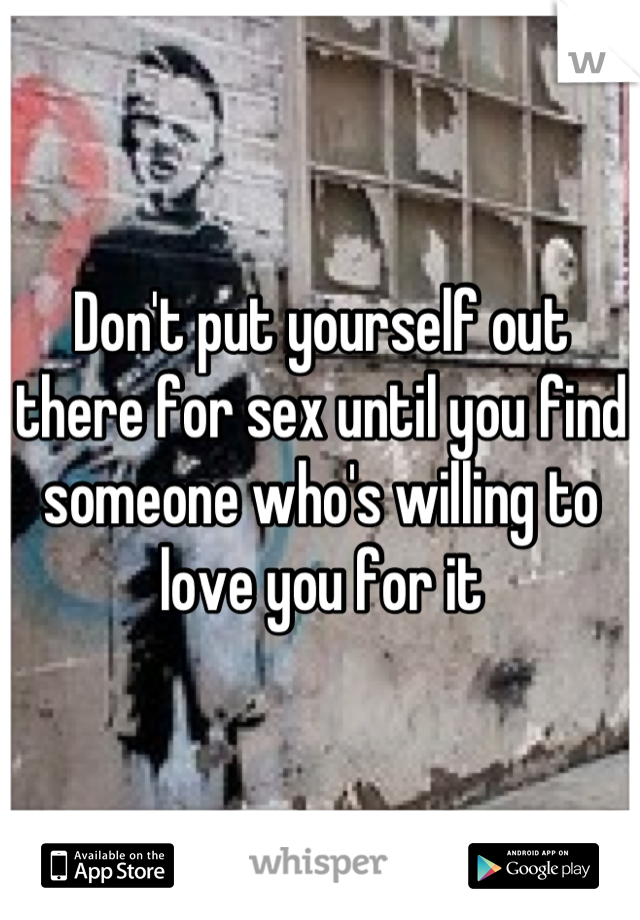 Don't put yourself out there for sex until you find someone who's willing to love you for it