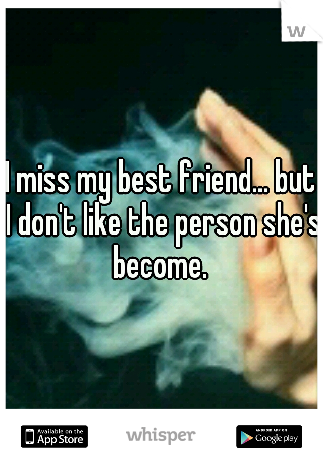 I miss my best friend... but I don't like the person she's become. 
