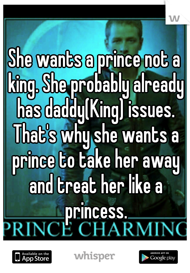 She wants a prince not a king. She probably already has daddy(King) issues. That's why she wants a prince to take her away and treat her like a princess.