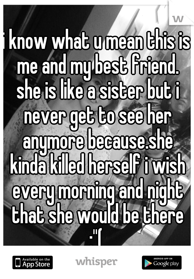 i know what u mean this is me and my best friend. she is like a sister but i never get to see her anymore because.she kinda killed herself i wish every morning and night that she would be there :''( 