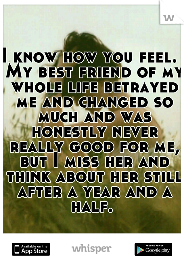 I know how you feel.  My best friend of my whole life betrayed me and changed so much and was honestly never really good for me, but I miss her and think about her still after a year and a half. 