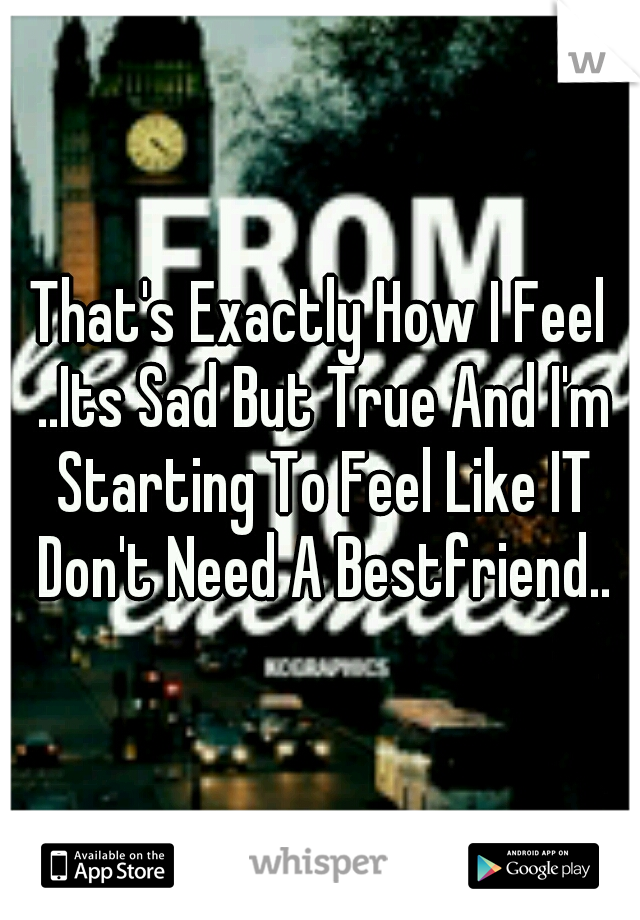 That's Exactly How I Feel ..Its Sad But True And I'm Starting To Feel Like IT Don't Need A Bestfriend..