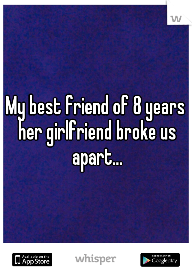 My best friend of 8 years her girlfriend broke us apart...