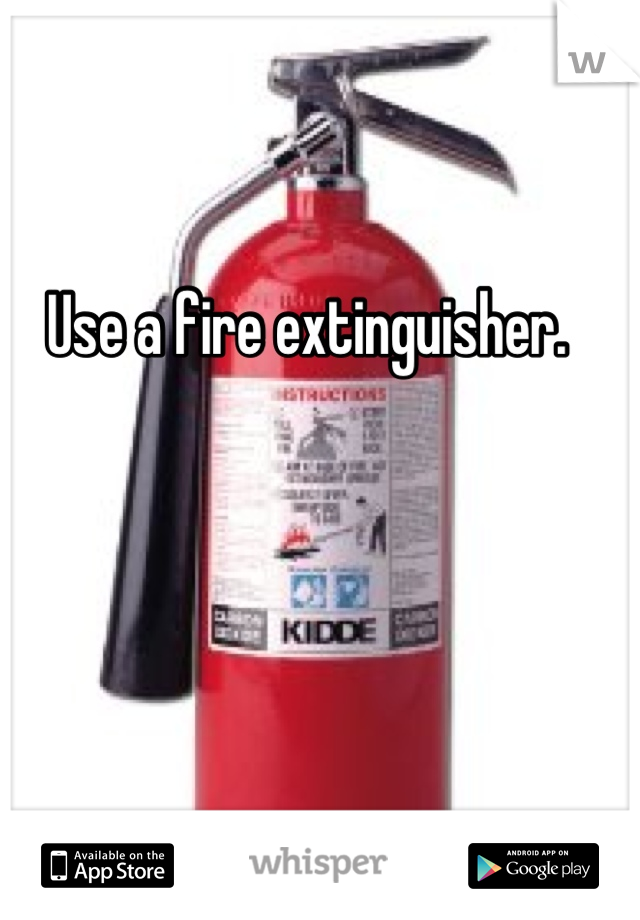 Use a fire extinguisher.