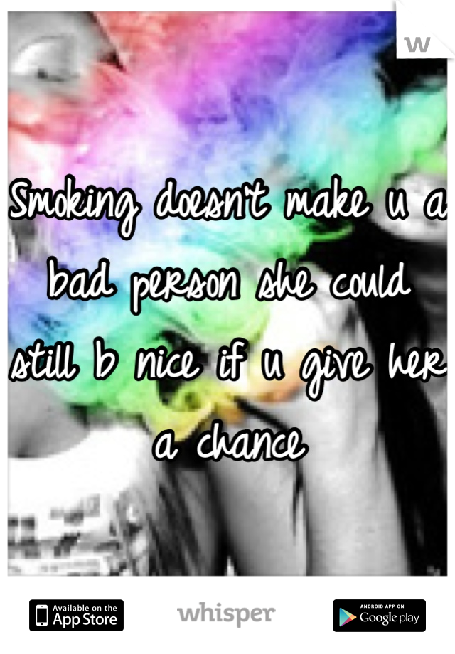 Smoking doesn't make u a bad person she could still b nice if u give her a chance