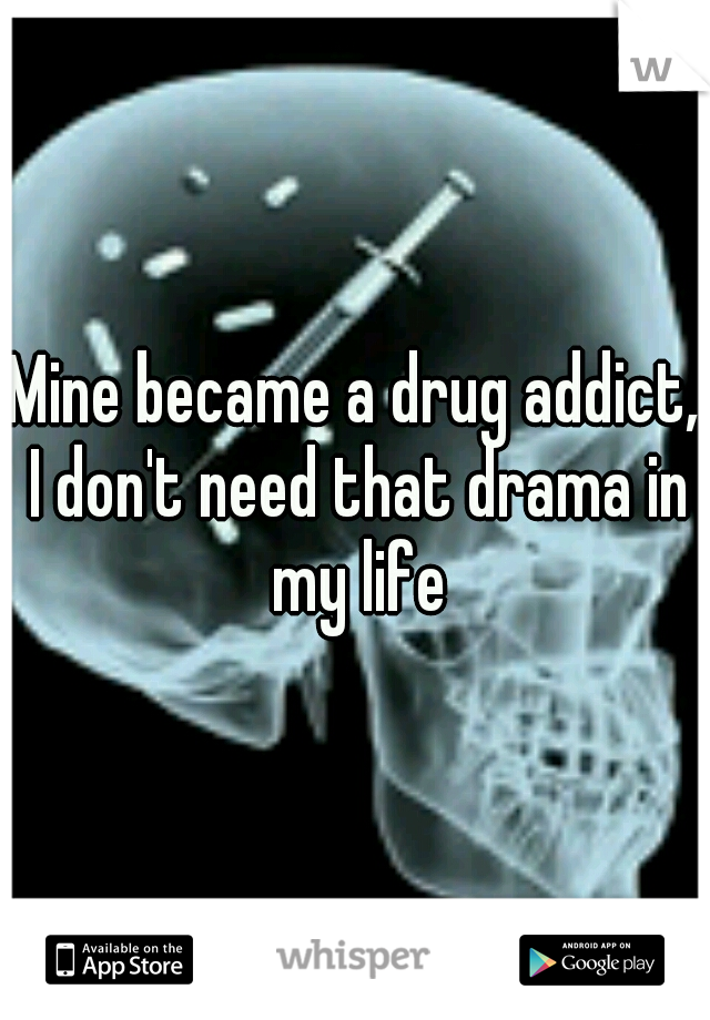 Mine became a drug addict, I don't need that drama in my life