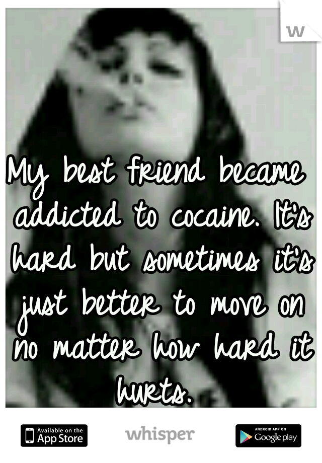 My best friend became addicted to cocaine. It's hard but sometimes it's just better to move on no matter how hard it hurts. 