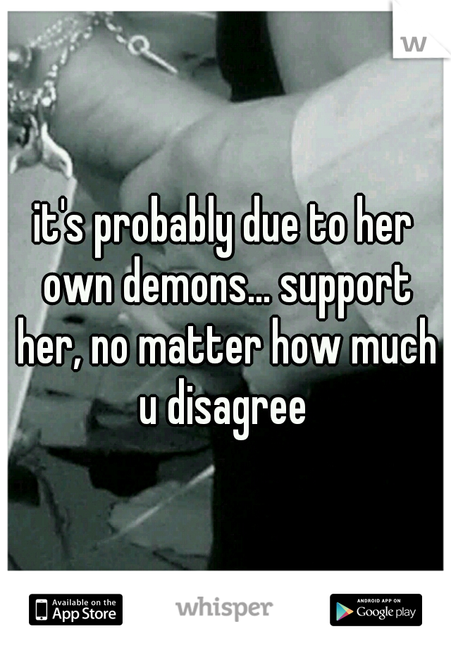 it's probably due to her own demons... support her, no matter how much u disagree 