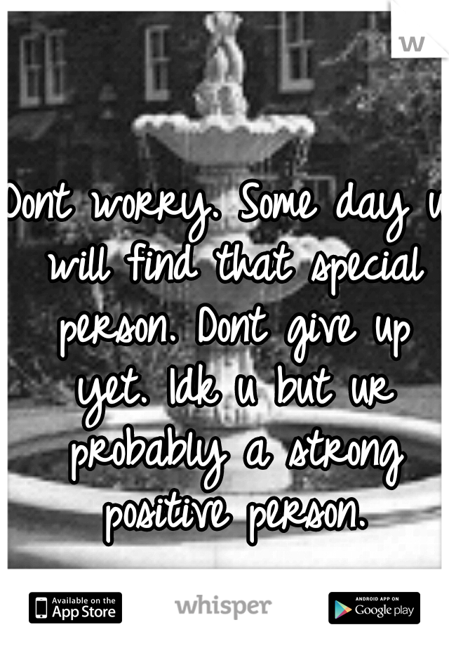 Dont worry. Some day u will find that special person. Dont give up yet. Idk u but ur probably a strong positive person.