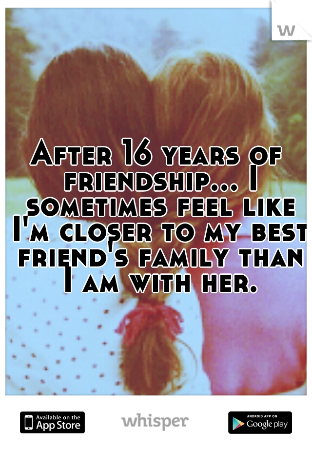 After 16 years of friendship... I sometimes feel like I'm closer to my best friend's family than I am with her.
