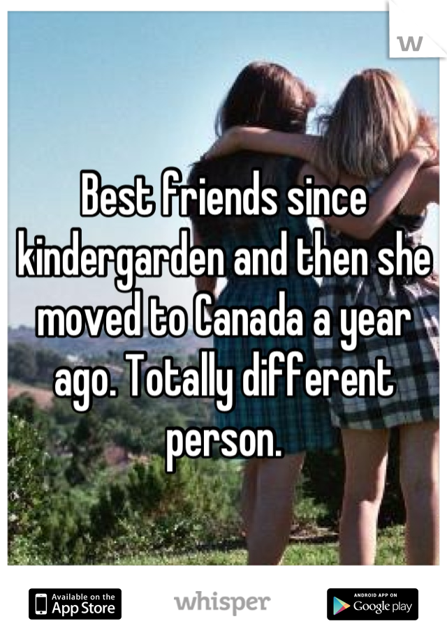 Best friends since kindergarden and then she moved to Canada a year ago. Totally different person.