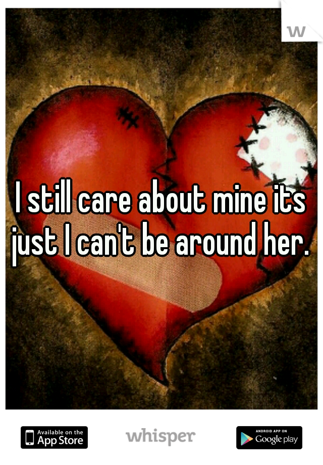 I still care about mine its just I can't be around her. 