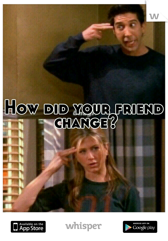 How did your friend change?