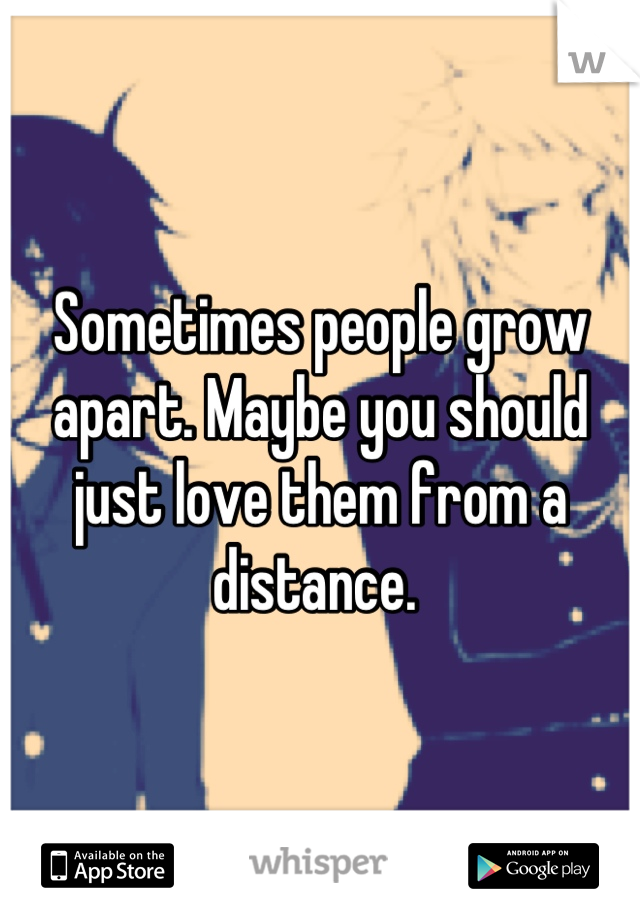 Sometimes people grow apart. Maybe you should just love them from a distance. 