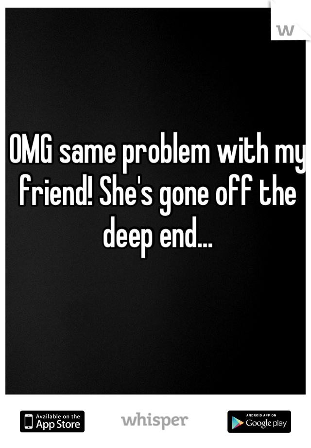 OMG same problem with my friend! She's gone off the deep end...