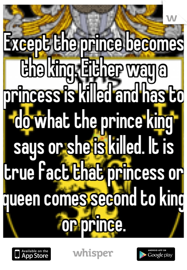 Except the prince becomes the king. Either way a princess is killed and has to do what the prince king says or she is killed. It is true fact that princess or queen comes second to king or prince.
