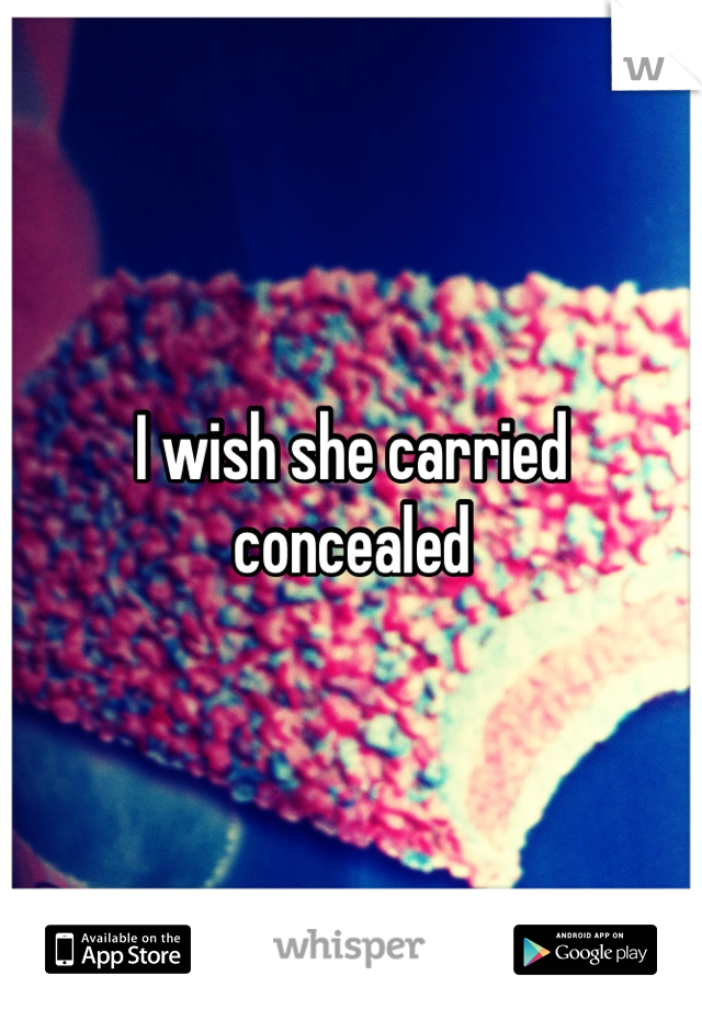 I wish she carried concealed