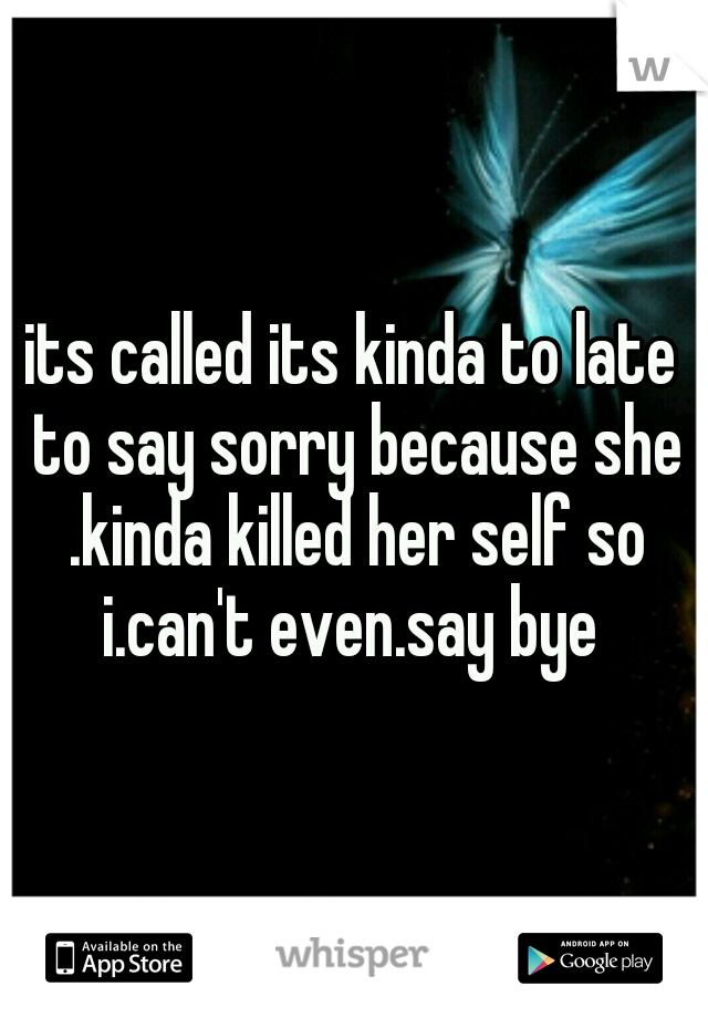 its called its kinda to late to say sorry because she .kinda killed her self so i.can't even.say bye 