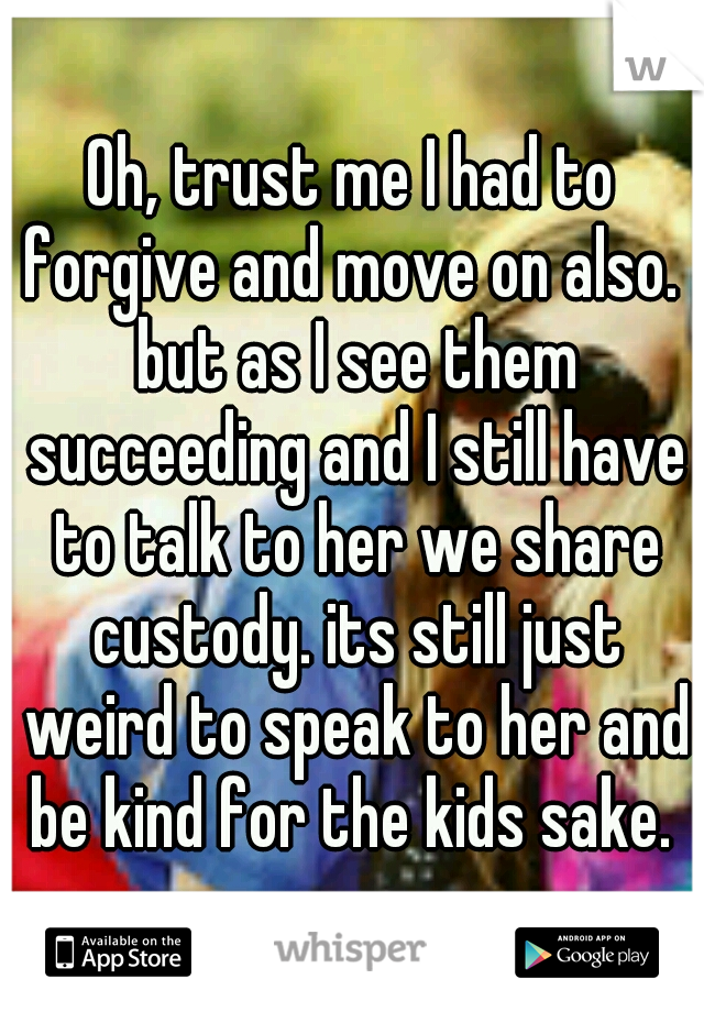 Oh, trust me I had to forgive and move on also.  but as I see them succeeding and I still have to talk to her we share custody. its still just weird to speak to her and be kind for the kids sake. 