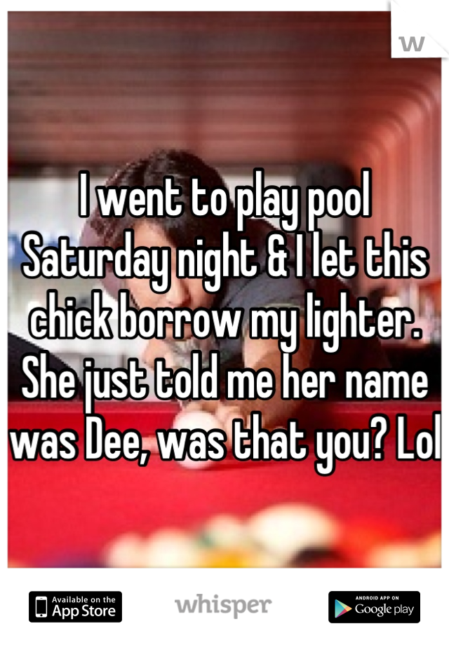 I went to play pool Saturday night & I let this chick borrow my lighter. She just told me her name was Dee, was that you? Lol 