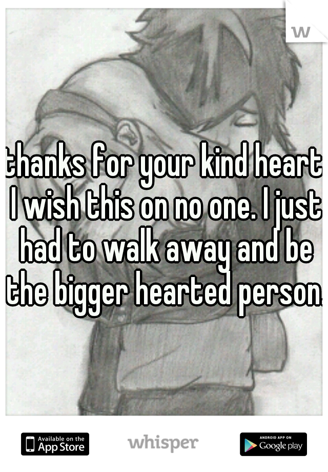 thanks for your kind heart I wish this on no one. I just had to walk away and be the bigger hearted person.