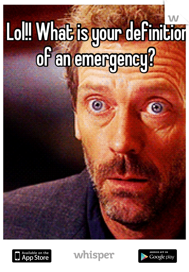 Lol!! What is your definition of an emergency? 