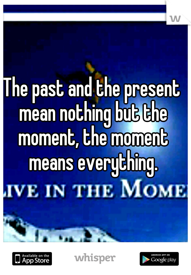 The past and the present mean nothing but the moment, the moment means everything.