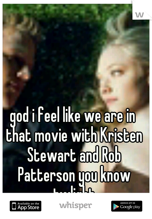god i feel like we are in that movie with Kristen Stewart and Rob Patterson you know twlight